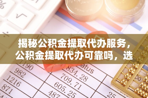 章丘揭秘公积金提取代办服务，公积金提取代办可靠吗，选择需谨慎