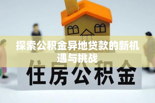 章丘探索公积金异地贷款的新机遇与挑战
