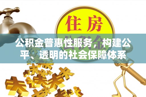 章丘公积金普惠性服务，构建公平、透明的社会保障体系