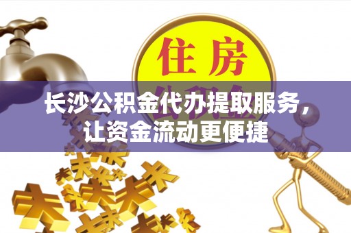 章丘长沙公积金代办提取服务，让资金流动更便捷
