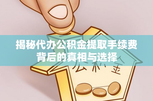 章丘揭秘代办公积金提取手续费背后的真相与选择
