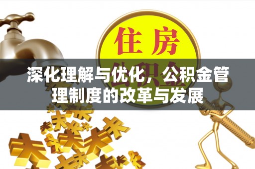 章丘深化理解与优化，公积金管理制度的改革与发展