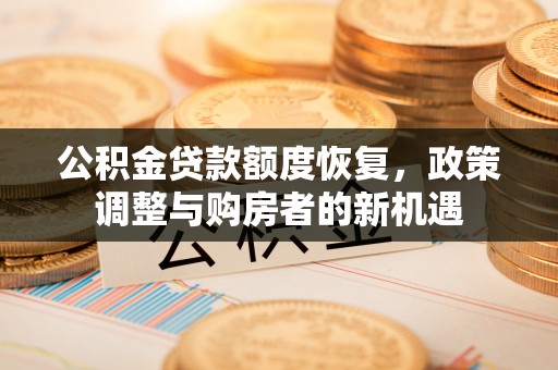 章丘公积金贷款额度恢复，政策调整与购房者的新机遇