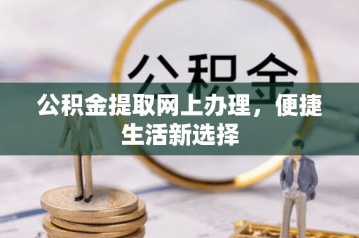 章丘公积金提取网上办理，便捷生活新选择