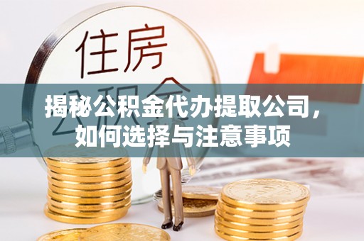 章丘揭秘公积金代办提取公司，如何选择与注意事项