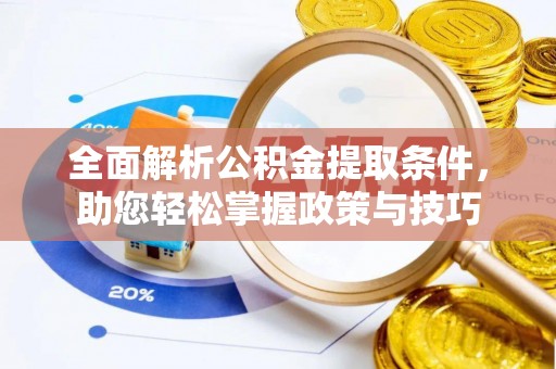 章丘全面解析公积金提取条件，助您轻松掌握政策与技巧