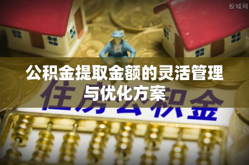 章丘公积金提取金额的灵活管理与优化方案
