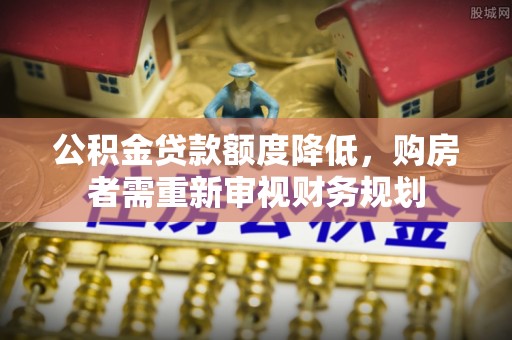 章丘公积金贷款额度降低，购房者需重新审视财务规划