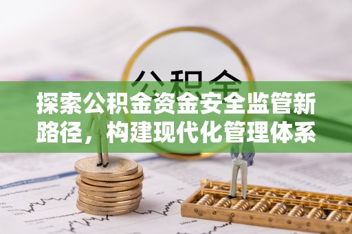 章丘探索公积金资金安全监管新路径，构建现代化管理体系