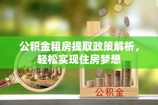 章丘公积金租房提取政策解析，轻松实现住房梦想