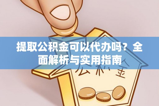 章丘提取公积金可以代办吗？全面解析与实用指南