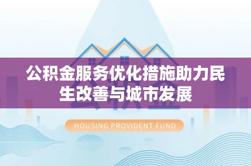 章丘公积金服务优化措施助力民生改善与城市发展