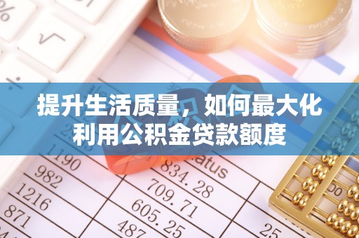 章丘提升生活质量，如何最大化利用公积金贷款额度