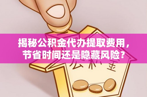 章丘揭秘公积金代办提取费用，节省时间还是隐藏风险？