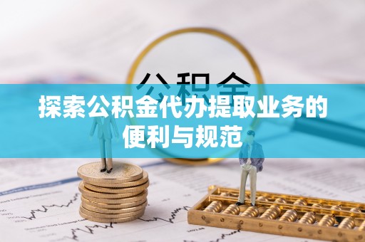章丘探索公积金代办提取业务的便利与规范