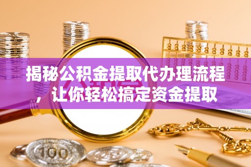 章丘揭秘公积金提取代办理流程，让你轻松搞定资金提取