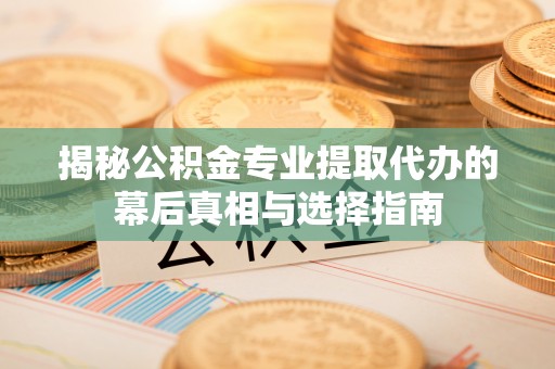 章丘揭秘公积金专业提取代办的幕后真相与选择指南