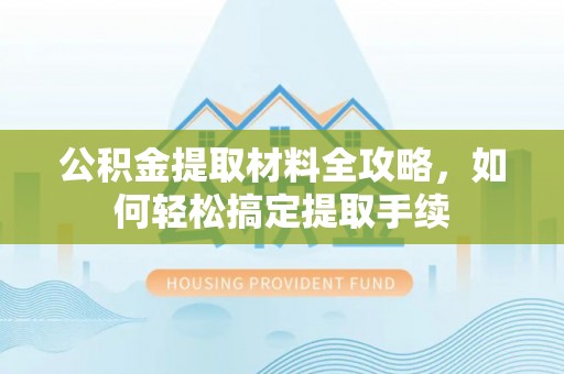 章丘公积金提取材料全攻略，如何轻松搞定提取手续