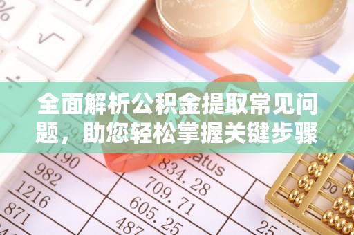 章丘全面解析公积金提取常见问题，助您轻松掌握关键步骤与技巧