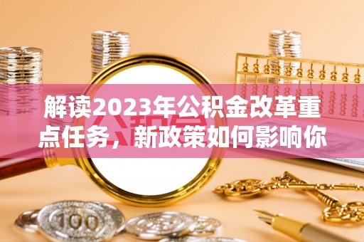 章丘解读2023年公积金改革重点任务，新政策如何影响你我生活？