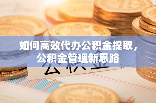 章丘如何高效代办公积金提取，公积金管理新思路