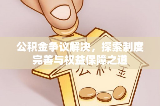章丘公积金争议解决，探索制度完善与权益保障之道