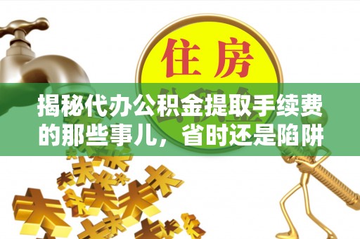 章丘揭秘代办公积金提取手续费的那些事儿，省时还是陷阱？