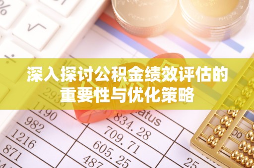 章丘深入探讨公积金绩效评估的重要性与优化策略