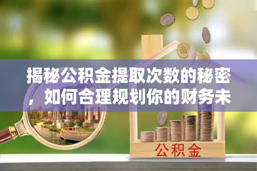 章丘揭秘公积金提取次数的秘密，如何合理规划你的财务未来？