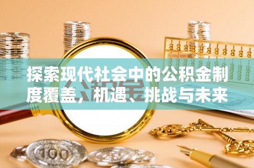 章丘探索现代社会中的公积金制度覆盖，机遇、挑战与未来展望