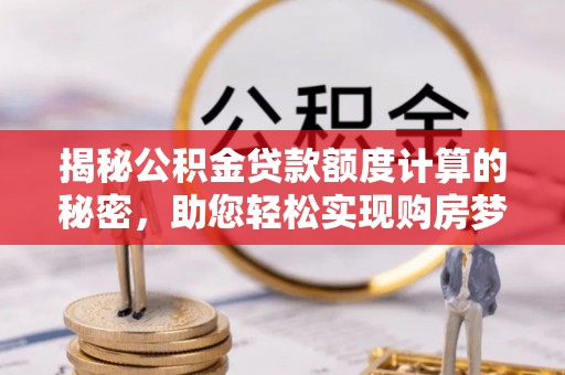 章丘揭秘公积金贷款额度计算的秘密，助您轻松实现购房梦想