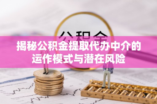 章丘揭秘公积金提取代办中介的运作模式与潜在风险