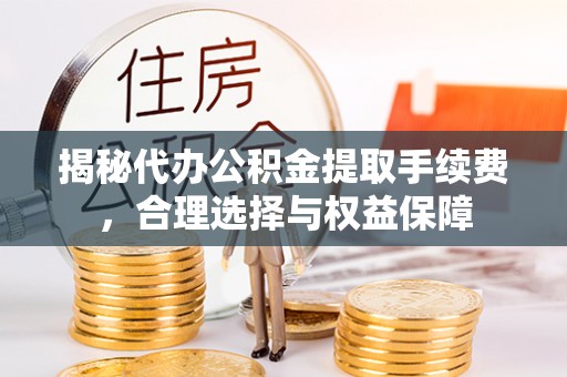 章丘揭秘代办公积金提取手续费，合理选择与权益保障