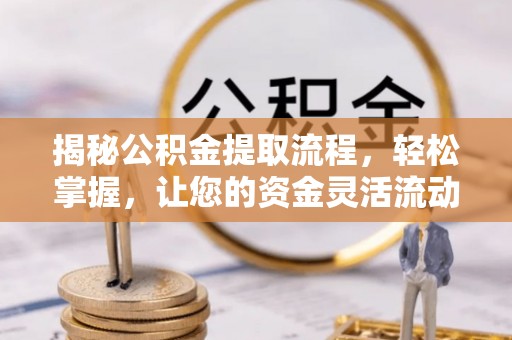 章丘揭秘公积金提取流程，轻松掌握，让您的资金灵活流动