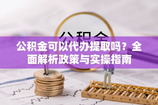 章丘公积金可以代办提取吗？全面解析政策与实操指南
