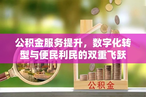 章丘公积金服务提升，数字化转型与便民利民的双重飞跃
