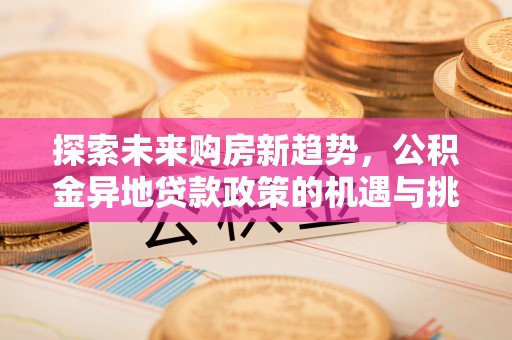 章丘探索未来购房新趋势，公积金异地贷款政策的机遇与挑战