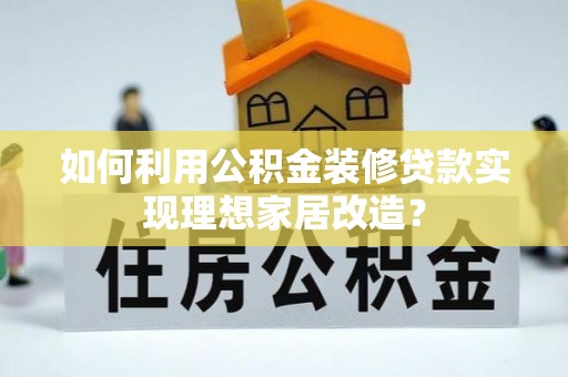 章丘如何利用公积金装修贷款实现理想家居改造？