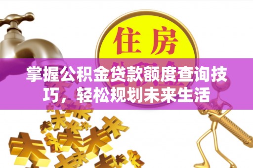 章丘掌握公积金贷款额度查询技巧，轻松规划未来生活