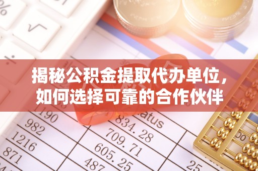 章丘揭秘公积金提取代办单位，如何选择可靠的合作伙伴