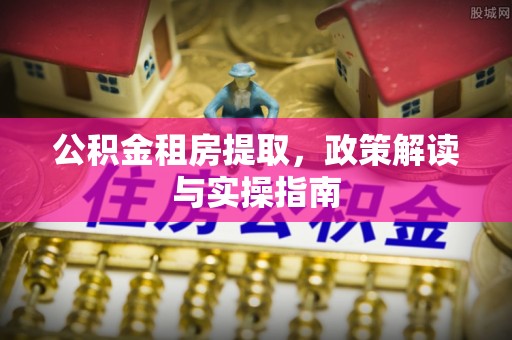 章丘公积金租房提取，政策解读与实操指南