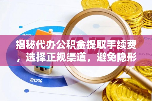 章丘揭秘代办公积金提取手续费，选择正规渠道，避免隐形陷阱