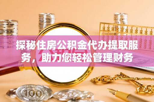 章丘探秘住房公积金代办提取服务，助力您轻松管理财务