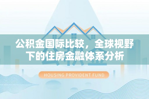 章丘公积金国际比较，全球视野下的住房金融体系分析